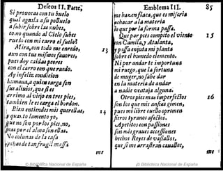 Dcfeos rl. Parte; Emblema 11l. S)
SiprOllOCad con tu buelo be hAz:.en¡1(JcaJque es miJe.ri,
fjlIJI agll/la afu poONelo ~Ghacar lila materia
a¡;~birJobre l.,u J.;ubu, ~o quepM' laform~ ptt.lfo.
IJ
{amo quando al Cielo fuhll QE.eporptés compitoel",ienID'
rluJocon mitarrlJ 6JIJle/~~ Iron Camila,J Átalanta,
1J1ira,con toda me enred(Jt .13 Irptiffo enjuta miplant'
: 4tm con tu.s mi[rnosfluores, Vobre el humedo elemento.
. puesJlJy (aid.u pt91'U Niporandarte importu1tla
I con elCArro ton queruedo. miruego,que Jafortu"a .
I Ayinfe/iztolJtJition de mtlger,no[abe da,.
:' l¡;¡malJa,a quie.earga{on In la materiA de anda,.
!. ¡tUaliuios.JqtJtjitI ti nadie velltaja :!lgtma;
16
¡¡
arrimo alviejo In tre!pie/~ Otrolpielmu iP1perfeélos
'!t.1mbim le estArga elbordan. fln los que mis anjiiu gimen~
¡¡ Bien entiendesmÍJ quereOuI 14 pues mi libre GU''Oo oprlmm
tI'quaUo lamento )'0, fieroJ tyranos afi[los.
~uem /O" po"los pi~s,no, ..Apetitostonpafliones
I tUpflrd.zlma!oneO:u. fon misgl'aues acctjJionn
I lo cohm.u de 1.1 cafo hechos Reyes tle vaj1aOo/~
,jUhMdft,mjrlJg¡¡ m,~ quejime IIrrajJr¡m 'aliADos,
mI
1-- mi ,
, '
" .
¡' ; © Bib@teca Nacional de España © Biblioteca Nacional de España
 