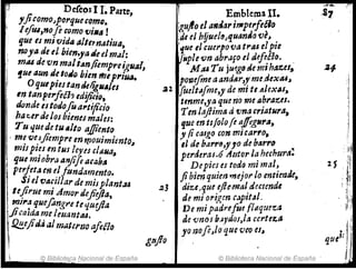 P!. De{eos 1l. Parte,
l·' ! ficomo~porqueeQrnQ.
1e/teI,nofe c~mo {JiRtI !
que es mivida (/,ltern¡¡,tiutI,
I! noyadeetbien;,atieelmal:
mili de vn maltlm¡¡empreigllaf,
!ue aunJ:toJfJ. bienmepr¡ua.
Oquepustan JefigliJtJ/es
In tanl'erftéJ? edijic¡rJ,
rhnde estoJofual'ti(ieio
ba1;,erdeI(}sbienes males:
Tu quede tu Alto a.1fiento
. me vesjiempre en 1(Jouimimto~
mispies en tus lefu cltlua;,
que miobra anjife aeas"
perjet.len elfundamento.
Si el flaeillar de misplantó1-6
lejirue mi Amor deJiifJa,
i mi,.~ queflmg1'e te qtu.Jla
If.Jica,da me leuanttU.
f2.!!.eJid:J almaterno afiao
~ Bibliote,c.a Nflcional de España
n.' Emblema Il.
~ufto el alllJarif1lperfeé!0
¡d, el b!iuel~~fJu~n"o ve~ .
''1ue el cuerpova trtU elpte
J;,plefJn abr¡Jfo eJdef~éJo. .
}JJU Tu juegDde mI h(/,zer.
pofte}mea and8r'.~me.aexaI~
:u [ueltafme,y de rm tta.lexas,
tenme,ya que no melS~~a:as.
'TenlajiimlJtI vnaCrJatlms,
que en tlfolo fe ~ffig"riJ,
,/icaIgo con mlCarfO.
el de barre,!lO de btlrr~ .~
perdera¡.ó Atltor I~ hechura.
gttjlo
Depies es todo mI mal~
Jibien quien""ejor lo entlmde,
di::.e,que efte.f1tlal.dectende
d! mi oriRen C.Jpltdl.
De mi padrejiu {ll1qtle'!.tJ
de tmos b.Jpdos,/a certez.a
yo"0fl~/ique V(Qes~
© Biblioteca Nacional de España
1~ •
. [1:;r
. fl
 