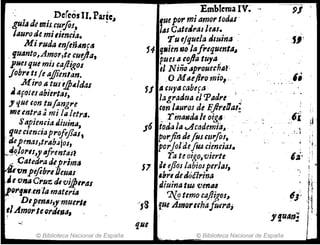 DeCeosII. Parte"
guid d~ miuuifoJ, -
lauro da milimeia.
Mi ruda mftñ.lnftS
.. lJuant(J~Amo"te etl~a,
puesque mis caJligos
Jobrl tI le aJ1ientan.
.. M ira atUI t¡p4/áas
• /lfotesabiertas,
y que con tufangl'e
meentra;' mi 111 letra,
Sapieneia Jiuina,
quecienciaproJl1aJI
:depenas,trab"jos,
t--t}f}}Ol'ls,y"jrentasl
1 .CatedradlljJl'ima
I'fJnpe{ebrl DeUAs
1.e{J12iI CI'U'Z á,Vij}I1'1l1
IrJrflll.mla materi"
i · · DIptntJs;y'muerll
,/Amorte oráiS",
© Biblioteca Nacional de España
Emblema IV~ "
fue por mi amor ladlll'
¡aJ CdteJras leAs. . '
Tue/quela Jluin" .
54 9"ienlIJO lajl'lquenta"
pues ti cofia tuy" ,
el N ¡¡iD ..prouec~A,r
O M tUjiro mIO, " '
SS , "'.Ilacabefa "
lagraátla el Padre .¡
ton l¡Juros de EjlreOal!
,rma1Jda le o¡g~ "
J6 todala eActldemra~
porftiuJe foSCIJrflS, .
porJoldeIta ciencias.
rate oigo,vierte
S7 4e ejJos labialperias,
,h,.,ded6é1rina
d¡uina tru 'l/mM
7{q temo caJ!igos~
"S8 fue Amorerhafuerllj
© Biblioteca Nacional de España
,'"
.1;
,
.:. ~
Ii.; "
 