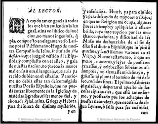 :A1. LE t T O;¿~y ehfeñanza. HUi·t~, ya para 01uicl()~
:ya pÚa deCcuydo de m.ayores tulhios;
&D
,
..,'.A caydo tan en gucia i toclos ~én que mi Religion mé O'':UPl, algunas
los que bien endenden la len ,~or'l¡ al tiemp·o:YapliqlieJ.¡s acaa 0--:
.... . guaLatina VD librico de inué ~r,ilb,cuya imerrupcion por 1.1$ mu-
, . don,no menos inger.io,r:.1, q ~has ocupaciones, y dificultad de lis.
1'1a, compuefto en elegante verCo L;lti- ,Mu[as l11e desha,uzÍ;b~ de el fin d~
no potel P ~HermarinoHugcide, nue[..~11a: fi el diuino EfpiriúiJque infpiro1
tra,Compaiiia de Ie[usjntitqlado ,PiA 'fT~C~os,y fanét¡[simos varo~es en el
.lefideria,tl,ue jtiigue veíl-ido AJ.lE[pa~ ~vH:10,y Nueuo tefhmento, a que en
'ñolaiY compüeíl-o €On ~l arreo J y gala fI1etro, numeros,y le}res de poeGaell
de ni.1e{ha riacj~n,i1o pareceria menos l'erraiTcn, y celebraiTen [obiranos af..
mal en [1 i:i~turallengiiaje.ql1e ,au ia p.l lUmptos j nel alemafle mj defmajro, y
reddo de bien en el e{haúo. P arecio';' t;tii;¡iTe 1111p'il1m~ al termino de tl}i de[~
ine Q6 debi.i e~ar tar1 dercoinulgádlfeo,con dos fines. El primero,laboíear
nti¿fha Pocf1a Efpañola,gue no pue..;, ~lpaládar,y deCpert.ltel apedto de Lts
daéntrar1ibremente en la Igleha,y eil ¡,oras erpjrj~u.lh~s, que.ella ,tanenfer~
materÍ.1S fagradas,ni fer merlos fiel, y i .~o, ypro{lrado por 105 ;¡chaql1es de
~bon.lda, qlaL~dn~/.G.dega,yH~~rea l,fJud!r.Í1~iu~aleia,que nece(sÍt~d~ al.
r.tra th:(orera d, Q~t~nQ, myrtenos, '. unr,¡yn~te.lo falr~ polia f~r reclblda~
7- ~n
© Biblioteca Nacional de España © Biblioteca Nacional de España
 