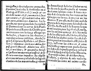 "'S~
.,
corrgu~e,y abrazadaq con prottec1~o.i:~5.d~n.z;:l1aSjY J.llb las ~ b.;beren V~I
$itJPlide:n(lo ercrib~ S. Ambro/io en el ,'-', lL Gro d; t1(A~fl:r.l i'0';:!l.l el v~n:n(),
Prolog.ad P[alm.l t8.);,·umfu, 11;( om ~~el.lmorl.l[ciuo: c'~mo fi fu:ra m!-
"js d"Urinll 1'J'}o~·.dis ji' ,r14'1'l1'lM>;.·;", eji,.III; '1°) d.n; )[0 le~rlo mucha, vcz;:s en rus'
ItUt carmini 1);';'- r{.¡t'lmd.r a;tlredinl de/e- Clt.lS,11le ver lo vn a, (, atto v.!z en los
tfott aUytJ,~7Ji"'SJmq"'~ dt",Hlcet. Lo fe- t~.:atrv;.y por cfi~ mdi() reIÍoreldJÍ.:
gundo;var guari gr..me d~ñQ ha caurado en p:rte de la m.:jor parte dd r.:baño dt:
el Demonio con 1.15 arrra5 de la Poefl ~llrl~~.iefb lrdil .le S.ttan15 fe °¡tI»
Erpañola en el Reyno de ChriHo:plles ~e mJ ¡l1t.:.nto,l'aul:s·')l!.r1e,fi [lUde,;
no Contento (on la riza,y efhago qt1e~Ol1 fu, mlrm.ls .lrm15;y :Ó L~ h~r.noru
ha hecho J y haae ce,n 10G theatros, y t~ de 1a~ e(l;5?ade dl:.: I:brico,có 1.1 [lt~
rcprefent:t(jone~ publicas, dOl1de(Ce.t
U
.:~.ld .de fus af.:él:o<; re,llz1bs c¿)::l e.[..~
gun S.Cipriano Epiílo)" l. ad Dona- . ~mtl ~"¡:tic0 introduzir dEf¡>irittl di
tum.).¡dQj01l'IUr omr.;'l.tilS (.{"dit~,fimal.n(), .~nHl:nar las al~.s en el .llTI!)r
poJJt'1'IDd(,¡Ehs1'/t tIlo Adll/rer~lIm di(ci:' .1.' ;C1U_1fl-o,y replrlf con p.odia d4Uil:~
tll3 .d.nll tlJdetHtj &' qu" pud1cII fort¡:¡ffl 'i s d~l:lHh la poetia prof.lila rdn ré
1t.d.rp~éf"CHIH'" m~tr(J1'11l pr4lCelferlir de(perola a fu fin,q es el q ercribe Horacio.
amJ/o rClJer.titllr ímpluJrC.f ~ hA r6piJo,,;p.Et p"!"/}c/cJfe VO!II~t~ & dá~:Jr~ Poeu"
el enc~rr:mlemo,y ef(Alaclo la fagrJ.dJI .~l efl:yl~, y erplrltu d~ mis verf.:>s ho!,
dJfo1fura d, las Illfi retir.adas,y vínu()' rocut:.do fea como ,mj aNimo candi~
, fas ,J do~
© Biblioteca Nacional de España © Biblioteca Nacional de España
 
