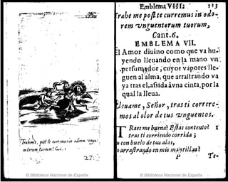 ~~=~:~."1";4~,~'!~~-"t1,>·,~", . _~~-&~.
tí
i'.
, ,
"
,
'lTr.b(frl,¡oJf f( OIYr:mur;11 oImm ,,~r.C,
cl1(o'rumJuorum~ C._:. I
 .
"J....'..
k, '. ~._:
© Biblioteca Nacional de España
Elnblelri~:YI·U'~"! TJ
rahe me!o(lte curremus ¡"·Qtlo....
rem 'Vngue!Jt~r~mt~(Jrum~
, .Cant.6.
llM·B L EMA vIl•
.}Amor diuino como que va hu~i
yendo l1e~ando e~'~amano vn'.
.p'erfu~~~or ; cuyos vápo!cs'lle..'
. guen al'áIm'a; que arraftrando va
ya tras el,afsida avna cinta,por la
. qualla lIeua.
leuttme, Se~(jr, tras ticorrerc~
mas al oior de t,us r:¡./:1Jguentos.. ,
• '. t,·
Raes me bl/erúl? iJ)itis contmtQ~ 1
tras ti corriendo corrida;
con buelo de tU4 a¡~J,
oarr":ftra1J4.o ~~ rttÜ.m(i.i?tillo14 l
J> ~e.
© Biblioteca Nacional de España
 