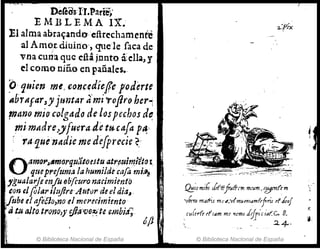DeCéé1sTr.Parte,'
EMBLEMA IX.
El almaabraandoeftrechamente
al Amor diuino, que le faca de
vna cuna que dl:3 ¡.nnto ~ella, y
el como niño en pañales•.
~. quien me, conc~die!e !oderte
Abrafar,y jtmtAr ¡[mi"'ofito hcr¡
mano mio'c'Olgada de los pechos de.
mimlldre..yfu-er·a.detu.cafa p~..
:rít-quénadieme de[precie~'
O·.am(}p~..marq¡J:íIOeJt~ atr~u¡m.ii~o l.
qtlCprefumá la humrlde cafa ml'~
J'gualarJt el'Jju f)bfcuro nacimiento
ton eipillri/¡!flreAtlturde eldia,
IJube el afttio,noel merecimiento
atuaJto-trono,)' d/{J'i()O~
..'t4 C-Inbi~;
6ft
© Biblioteca Nacional de España
~;sm"{, Ú'#jaffcm m"wm,s3rnf(m
Ibera matl-is m"If,,,tmutnflltnffjris ff ico!
. (ul~rf~ d'lam mr ~cmo ¡1f/'·I~f.c., 8.
. 2..4-.
© Biblioteca Nacional de España
ro
If.
 