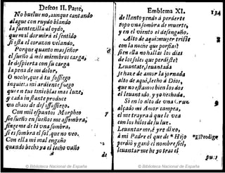 Defeos II. Parte,
No hue1ue na,allnqm cantamlrl
.I¿¡gue con ruydo blando
lafumteziJi61 'Q¡oydo,
, t¡uem!ll dormil'ti elftntido
jiúI& elcorazon velando.
PoriJ.tte qu/mto masjeno,.
el/ueno á mÍ! rniembt'os ,al'g4~'
le defPirrta confu carg4
lapena de mi dolor,
O nocl¡c,qz:e ti tu Jo.Jjiego
inquiet.lmi ~rdimtf!fi~eg(}
Ijuu n t,us tmiebliIIJ mas Im:.t~'
9' cada injianteproduce
'cm c¡'.J,OJ d~ del'!!foffie~o.
Con milejpantos M orphc(J
jif/fueño enfoeñas me a./fombra;
ji'n{eme d! ti vnaJambra,
jiesfombra el(ol>que no veo.,
Con ell,. mi mal eng¡;ño
fJ.lIAndo /¡uh()JI" ei ICfho 'Vañq
~
© Biblioteca Nacional de España
~ Emblema Xl.
Ide llantoyendo ti perderte
¡ topo vnaJambra de muerte,
,en ti vimto :'defeng(J~o.
tAIta de IZtttit:mu,Re,. tnR,
~_ l, ton la noche queporjia.f~
IJ. ,pe", r!Otl noh.J,ilas lOJ dlas
de losjoJes quepel'd;¡Je?
Leuantate,!euan/ad"
Je hJU de Am01' la jo,.nada
alto de tJqui,lecho ti Dios,
fue no e/famosbien los dOI
eNeuanhdo;y ,,~/iuhad4.
Si en lo alto de Vna CPU~
: /l/fado mj Amor- 'rampc.1,
1 . el me trJyra ti qrJe le vea
; &on/oshilosdefulut:.
, Leuanfarme,¿ yre di.~o,
i 'mi Padre el qued:-tcHijo
,~, ! perdio yga1'i(} el nombnJid,
leuantanne heJI!) tr~s 'f
J,
J
«EIPtodig~
© Biblioteca Nacional de España
 