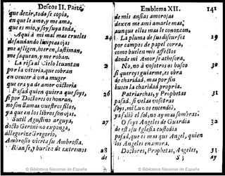 t • Dereos 1I. Part~;
'fue aezir,torJffe copia~
en que le al11o,y meama,
!lue es mJ?,y~yfuya toda,'
" JJqul a mI malmu crue/tl
'tic!ItUfl,ando livJpiuojas
me &jligen,hle"en,/aftiman~
miJaquean)y me ,.oban.
• LIS rifluJ "'ielo leuanta1'l
po,.Ia 'vitoria,que cobran
en VC14cer ti vna muge,.
gue era ya de amo,. viélori"
; PaJadquim quie,a ~uefoyl~
Jipo,. Doc101'C.f oshonran,
nofon Oamad vueftrosfiloJ,
fa que en los librosjón /Jju.
: Sutil Agttflino a"guy",
iJf)flo Geronimo e~·/)orJ7a.
L O '
ti11egorizeGregorío,
.Amb1'o./io :oierlafiJ Ambro/ia.
~ 'Ríanfl)} bllrlm de eX€Nll1JJ
© Biblioteca Nacional de España
, Emblem1 XII.
Je mis anjias amoroltU
'dexen me 11mi amarle m.u;
r
'.unqul ellos tna,6 le cono:!.can.
~~ o" La pluma de fusdifiur{os
por campos de papt! corrll,
¡como huelen mil a!fié/os
:Jonde mi Amor}e athefora.
~ ¡ No,no av.0jotrosrJJ buJco
JiquereysgutarmeJes obra
e(e chartdatl,.msUporfin
hum, la charidatlpropria.
2~ Patri¡¡rchal,y Propb,MI
p~fad,ji velou '{Jo{otr~~
ifoJ'sJmiLuz:,osmcendlu, "
ya!¡I¡o el (o',no ay ma6fom~ras.
27 O (&YJ An'(,eleJ de GuardIa
'de efl..fu (gl~(i¡~ cu(lodia .
paj.'d,qru eI m.'U qm An~el,) qUIen.
"'JOJ Angeles en.lmor,¡. '
aS Do:1:;res, Prophet:H) AtJ.geJes,
de ',' ~. j
© Biblioteca Nacional de España
1J
JI
 