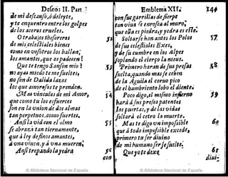 Deko3 II. Put ..~
ilt mi dtfo.lnfo~odderteJ .
1 t;4 mqHt1Jtromtre101golpel
de/os ar:erfiS crueles.
O trabajos t.liiforeras
de miJ:celdtiales bimu
fOlno en vofotros los h,;¡I!~I1,­
los Am8ntcs~que osp&duen !
Que te tmgo S,;¡nfon mio ~
fJ:J ay'" múdo te mefue/tu,
fU) (en de DAJiJiI ¡if.'l.OS
los que amo"6¡os teprmdm.
c21-ftU vimulru de mi Amor,
'ltle como tu los eifim'ces
Jon m la vnion de daI almal
tan perpetll0JJ COmofuertes.
. An(ila vidc(m el vlmfJ
fi abra:;;' tan tiermlmmte~
que aley deftnosamante.J~
 . / .,
IJ vna 'f.!1uen ,yti vna muere1J~
.¡Ir/jitf'e¡~fld() layedra.
~ © Biblioteca Nacional de España
~ Emb!emilXtr~
F(JnfUlgarrill~s deJierpe
tanviUJ .f"e mrofta /JI muro; .~
que ella es piedra,yyedra (I erlt.
JJ 1 Soll~r¡e }"m aí~tes los Polol
~e{U6 ,eid/¡ales Exes,
,defu cumbrl en hu lilpes
Woptando el derf() la meue.
:S'J Primero haran dejt/4p,.e{t!.s
fmlta,quando masfe cebm
de la AguiJA,1 coruopico
de el hambriento lobo eld¡Clftl.
f" ¡ Poco digo,el mt{tno infornfl
hara á (tu p"e!oJ patentes
,laspu;rtd!1 yde las vidal
foltara ei cetro la muertr.
55 " M;tstedigovnimpofsiblt
'lue á todo impPj~i~/e excede,
la'rimero tlt fer dtulno
Wde mi /lumanofll'Jef"~ltt~
Jtt ~M10t8d~xQ,¡
lon ~
,
© Biblioteca Nacional de España
,
6,
diu¡~
..
 