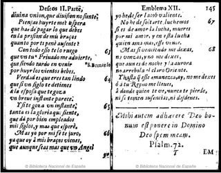 , DeCeóslI.Parte,,'
Jiuina vnion.quC'diui{ion nojimt,:
PtenjtU hu)'"te me? li-fpe,." -
que hil4 dlpagar lo que debes
en.Ja pl'tjioJ'J'de mü br"fDS
qUllnto portI penf asjente l
Con todo ej10 ti lo ruego 6)
que vn tu k Priuado me aduierte, ~
1: qU4 liendo tart.k en velOi,. flS.BernarJo
Ii por huy,.¡osvientos bebes. .
Verdad esqueerutan linrJfJ 14
l
· queJivn ligIo le detienes
..i:11I efpofoque tegoz,tJ
Emblema XlI.
yo,be-4eflr i~Cf}b 'U.¡liente." "
N ohe defl/t:Jrte Juchemos
Ji es de "mo7' I:;./ucha, muera
por mi arml", V en efla luch"
'/.ui(n (1m:: JpdJ,e/!e 'v~m·i!.
Lfl1tlJ fi-umác rJ(j,1J me Jl1xas,
n)·venz.·as,)l1'>O nud::xes,
que Mm es de noch~ J ! a úur01"a
nfJ arrebola Id cJaro Orie nte.
63
rlJ)l.jla qefle 4,manezc¡¡,arJ no rl!( de:al
ód tu"%J'rJo me l/wCJ,
. ~ d"yule quim te ·mlV/.ur!c.a te pieT'del
, .tÚflletnen :lUfmcüs,nid1deneJ.
I¡ '()n breue irljiantt'parece;
1: Tjite got-a 'iminJlante;
tanta eJ ta!;.I01'iaql#Jientl~
ljl4f dli por bien empleados
IH-·-----
mil /i~tos,y mtU que ¡IPe,.e.
.!711as yo po,. mife te juro,
1".queUf ~ misb""f6S vienes,
. c:Vilbi dutcm MIh,erel'e 'De.fJ DO ...
num e(l pOrJ.erc in DOll!ino
Deo (pcm·"uM1i•
fUt IJllnfJ.ttefla.~ m~1 i"~!,,!~n:11
i~,
pralm·7'2.·
'f
© Biblioteca Nacional de España © Biblioteca Nacional de España
.,
 