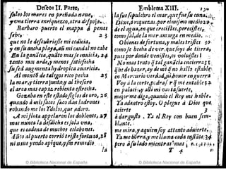 , Dertos n. Parf:e, "
folM los ma1'e.J enp1'eñad.u'JtJue" , ,.0,  ,;
,vntltiN'ra 'enriqtlezco,otra dt!pojrJ.'"
B4,.-b..ro ,plJerto el mllppJSá pena$.
ftbe" • . .2 ~
que no le deftubriejJe mi codicia" ,
,!h[u an;~apIaJ~:,aú mi caf-ldal.n~ cabe
1!vlaganaflil>quato malje ermut.:l" 24-
I
fanlomJI ard"y menol.fatisfuha
,fufedaugmentahydl'opicaauariria. "
! Al mont'd de tAlegos ,.iCf) pech~ .a f.
l, la m~,.,y tiCl'r.1 Jemea',,, altheforo
#1arca mal cap.tz. rebienta ejlrerha.
I! GO~4ba en ejle ejJadojiglolele oro" l6,
1
, 4uamJo" -misfocos (&&0 d~'lladroYJ.es ,
rob.1ntllJ me /OS rd%s,que ,Ilduro. '
vf mijlola appe/~,.on /01 doblom'iJ~1
fTJtJl nunca la d,fdieh~ o jol.l .ynll" , "
quetJCadentSdemuc?o'S ~/labonel. "
.lútoa/puerto ,orrtot"iJ'bfo#n'IJ4~,.f
ni luuepndotlpi'lfJl;1Iin "6m#'(Ji~;" l , '
lá
© Biblioteca Nacional de España
, ~,
EmbleMa XIII•.' . 1)0
lafue~/ulcbro ti mal',quefiuftl (U~4~.i~'t~
Dj~"r:e,o )·¡quezaJ.por elmijmo I1Itdl(}].~'I:
di eJ-agtlaJ enque crecifles,ptr"if/esi , '-,-
romofo/,delam(lramjrg4 tnmeaio. ,<',}'
Ohit,m l.,fortuna,r 11uhst1'ijles jO-
como}e buha de'V~r;quefóys ~ túrra,.
pt.¡~s pordonde venij/n,oJ voluijlcJ J .~
N omas trato fj talg(ln~d~ meicrr::.J J"
ijfH de b.l,z.tr,ay tic mi Ij no h,jJ!t1 efl:l.bI!c
trJ M'1'cl-trio 'tler&l.ld~piJJo1lol' en!,tJcrl'a -
Vey ala rorte,pcdraf,. qmeentable~ ~ ;1
en palaci~:,,, allí mi 'Oéll ;ajuerte, ' ' l:
,mtjormedigaJquando el Rt'Y,me ~:lble. "
.';f,'j':
l'a admtro ejioy. Oplegue a DIOJ que.. :~<
. ~
aCIerte ], l:
4rJargujlo • '1'.1 1I Rey con huen ftrn-: /:
.blo!nte. ; , ,!'~,
memira,yaquimfoy attentoaJ,úerte~:: ,t
r"mebú,."a,ymeJlamlJclJda tf!fl[i!c,W ,11
.pero ti{ulaafJ 71J.j,c~/"aI.ilt1t1S i""'J'z,r.l:~, ~,'
:, - T 1- lí
)" © Biblioteca Nacional de España
 
