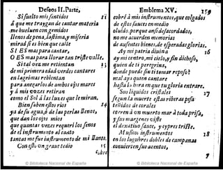Dereos Ir,P.artC~ EmbIemaXV~ . UI
Sifuelto mÍJflntidos 1i' eoh,.!amil injlrumemOI,qul colgados
tÍ qtte me trayglm de cantar matt/1'Í1I de ejios(auces en medio
-.m~ bueluen con.gemidos oluida ,porque anjideJacordatlos,
llenos depena)tJjiima" miferillnome acuerdm mt!morias
'miradfi es bien que calle de aufontes bienes/de efperadtuglori4s.
SI ESmaspal'tHantar~ Aymip<itriadiuina 16
O ES maspara llorar tan. trifieval/e. "1 mi centro,m; cielo,yfin dichofo, .
Si tal vez me retimtan J) quien de ti peregri1'la~ .
de mip~jmera edad verdes cantares -dondepuede fi1J ti!fUrJar rtpofo ~
en l"..gr.imas rebientanm,1/ l¡ya qmerl cantare
para anef!.arlol de ambos fJju mares hqjia J:. hora enque tugloria entfar!.
, á misf/ozeJ retiran . Sm ¡iquidos (r~!lales . 17
tomo el Sol á ¡¡ts Iu2.CS que le mIran. feg:m la·tlJuirte eft,~ ribe1,uprfo'
IJ.ien[aben eflosri.os 14 teiJidos de corales
,a de!u agua,o de /tu perllUOenol~ C(j;'rm ti 'vnm~U1'to mar J todtlprift~
que alln Jos'oj?! mios ,'jm mar,genes vi/le '
'que quant4r veus ,.cquerilosfinos el dextitiuofollce, y cyprestrine.
de el inftrummttJ ¡tJcarito. .lItrJjicoJ irJ¡"uirJmtos 18
tantdJJ mefue hz/frurnento de 1121 Oanto. en 101 tu¡;,ubreJ doblo de campllmu
Gon.e!lú 'Vng,.aue tedio ,) "onuiertmjllS'acentos~ ,
. '"bri " ,
© Biblioteca Nacional de España © Biblioteca Nacional de España
 