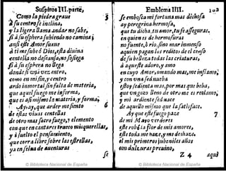 .,
surpÍfosllVpirteJ
'Co11!.DltJpied,."g,.au,
2fu centfla[e inclina,
" /.llige,.a [Jama .:nda,. Hofa!}!;
jiafu ejpherafttbiend(J no caminil~
1: EmbJ¿mann•
.j , fetmbofla mifortun,J mas dMwfo
1 ayperegrinahermofa,
. 'lue tu dicha,trttJmor,tHfia.ffegural..
tsnfiejfe~m(}r.ludue .
el ti mefilbeÓDioJ,ef/a¿itúm,
eente¡l~m defcanJa,nofljilglJ
fiafit efp/!ers noOegtl
dondejirur¡Jvez entro,
€Olno en·mi!in,ycentro
ardo inmort4tjinfalta de materia,
qU! aquelfiugo me i14forma,
9,uq es ajimifmo la rlíateria~yfot'ma;
{ ~y,a}.,que arder mefient(J , 6
;,e efia: VIUJS centelltlS
¡je 011"0 mil!flcrafmgo" elen:ento
con qu~ encantarut'Meco mlJtl.uerell,u;
, j ¡uelto elpm[a1Jliento,
, quu(Jrra libre¡obre lasejireUlI1J
. y.J enfil.a de IUmturas
¡, . fo
© Biblioteca Nacional de España
en quim es de hermo(uras .
nofumte,~ r¡oJino marinme-nfo
Ilquien pagan ¡VI redito.1 de el CeriJo
tlefu beOeza todas /al criaturas,
aaquej/e adoro,y amo
en cuyo tlmor,1mando mal,me inflt,11l(J;
JI con vntJ fed1Jueba
efloyjedi!uta mas,pormas que beba~
que 'Vngoza Dma de otru me eJ rec.Jarm;
, mi ardientefednace
de "queiJo mUmo que lafotiiface.
Ay que tji~tuego p.,ze
de! mi M¡Jjl()'(.'erd9res
!Jie robótaflor de misamo1'es~
yte toaa meh'U!.e,yma delh.lz(.
,1 milprimeros;(~b:niles anas
f.Qn dIJ/1"t.¿ralpre¡¿;no, .
Z4
© Biblioteca Nacional de España
7
!llJul
 