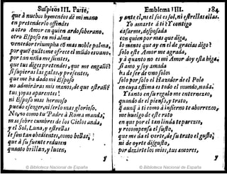 fT
." S"rpiros IIl. Párie,;
IJUtJ nueb¡)J hymméoJ d~ mimaml
en pretemlo'/o ojfi"dts
ti otl'fJ Amor en quien 4,.Jofobe"lIno~
otro B/pofo m mialma
'rImmJortl'iumpha t:?J tn4J noblepalrn4~
P(JI'qut'équatome ofreceelmudoesvarJo.
p(Jr tan mna mcjimtes, ,
qm tus digespretendu,'[ue me eng_m~
jifopiel"as ¡tisga!as,rpt'eJenter,
que me ha dado mi E/pofo
no admirara! mis manrJJ,dequc ejlra¡'¡'!
tllJ.jlJj'as aparentes!
ni B/pofo mas hu'mojo
puedo ef((Jge,.,~1i(erlo milsglOl'¡o(o.
No,"].o ~omo tu Padre ti Rom.:4 ma11tJ.l~
,
m:uJobre cumbres de los Cielos Honda,
, 1 el Sol, Luna>y úireOaJ
le[o'l}, tan 9berJientes,como beOari )
IJtu a(ufue~tc redufJetI J
'i,tiaIJto bTilla:1~J' !uun,
I
© Bibliotecéj Nacional de ~spaña
,
Emblema HU. 1 g+
! 1 ,~'e. el,ntelfol esjill,ni tjlrell~JlJlIU~
ro amarte tÍ ti ?r fonligo
iafarme~defpofodtl
.I;i
fon quienpormas que ¿iga~
lo rJiQnOS que tly en eldegra&;asdigo .~
folo ejle Amor me agt"ada,
J' aquanto no esmi Ámo,. doy dlaMg.~
jiamo!Joy amada
b.J defer. de vnofoto;
[ola porJ% el Hazedol' ¿nI Po!~
en cUfa e/lima es todo el 1J1unaoJ nada:
rtanto enJiI regala me entermz10,
fJf.ltlnd() de e!pimfo>f trato.
ij aunq .a ti ~omo ti infierno teaborrezcoj.
me huelgo de ejle r;tto
en '1m porel tan lindrl ttpttrezco,
, I'ecompenfo elfofto, .
que ma da el verte.sdlfutratoelgujo;
ni de .0'I'te diJgu/fo"
prJl' d:úrtelos llIiOf/tttJ 4rAOrU"
© Biblioteca Nacional de España
 