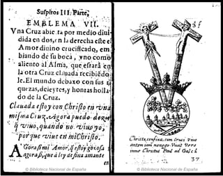 sUrpi~05'H J;Párr¿"'
. '.~. _ ',' : - . "'¡. ~ ,. ~ )t,. ' z.: :,1;,:,,,:
EMJ~. LE M A,. VU. ",
Vna Cruzabie "t~ ·por medio diui
.did.1 eo'dos,r n lJ dt'recha dle (1
Amordillino cruciHcadq, cm;
bjando de fu bo·ca ;,vncú:orrtb
~. '. alicntoafA1m'l., q~e.eCt·ar~(.1J1
J.:¡:orra Cruz c!.¡'uada' reCÍbie"doJ
ie.El mundo dcbaxoco~ "(us .~
qUt'zas,deJcyrc-s,yhonrasholla •
do .de la Cruz.
Clau"ada fJl(}y cQn.e)ir·ifl~·~n 'Pir
t1JifI'liAC1·u~.cAi.ú~ pueril}:a6~.j."
' ',..., ' - . ' . I •••• l. ¡ " ' , " ' ) " , " ' , '
'q 7-"IHO, ljúdnaOfJo'.rvlU¡fJo;'
". 'y'i¡n~l'uCf"v¡el r: ciifrii'ChrlJIo':;
A'rio'pafi~¡'A~or:q~j¡oyg~iop ¡
. a
..~oraJi,iuea ley deJim¡ am,¡nte .
. "; .l en
© Biblioteca Nacional de España
ChrÍJt4,&On{i,ul,fUm. Cruet' 1l1~'"
¡¡nt~mz'am npny".lll~tit V¿orp
j'1tf1St> C!.,.~tuf Pnut mi GaJ¡; 1.
~ , ... .:-..
: '. -~"":.,., ,.... ... ,''';:>.
37
© Biblioteca Nacional de España
 
