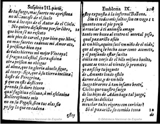 !'!
,? ' SufplrosIfI.pirte.J· Emhlema IX; ' ~I~
.l, tu¡mgo,malfuerte me ap,.íjiqnil .~01txplldllS ala infirn;tl'BalJmtJo' . '.
no R',Cauc% dufjiu/o Smti todcJs~sJaltcJJfo1J e1tvagfJ 11,
miU a101OJOS de d Alltor d, d C;t/~.' .guanto-c0n, e~pte,p,:fo
. No quiero áifafirmlporfi,.'¡ibre JI l¡i reu~/"r atI ttnrmifo .mago
gUi bimfe no refidto . ' ¡
'anto tNt! bax{I.l,fmt11O el fJ10rlal pefl.
filio¡ piesdHa'1'ul,JPo,.hiúJ ~uilib,.e; .qualp~xa,.iO~ afid",, ' .~ .,
In m.1Jfuertes (lit/mas mi Amorato d~ vn brJo,4qUten(aco vn nlnodetI nst!fJ,
" :1:: L" t
op"ti¡On~(J ul'lilJ ay" . que al.ai'r,1,hecb¡t auer como .ac,Qme e,
~!taJeshierros mi ;nrjorViuay.a! , elptnfondo ejld"ft4dttJ
ofl'dgu,a &e/,fi¡a/fieraoficinA ,hiJIa en verfe de el hilo mifmoh~elto,
otr.lprijion mJ obltgat! Ijume.:u vez'es al vientofiprom,tl;
.alalmt1;t¡tle tuglor;,. .abuelohile, yo AnJifo,tu juguete .
(JI cfmp', /i..J{J,que aftJtierrA ;mlinil; .Je cAm4nleJmdo efltlo .
bajle de Pcr'q:rinll, ... . ~ tl¡Jrm~alas" de vn hi!fJ .
¡ 'que m ifhtiifli~'rro , ' luegotirarme á tan inforne brltt;.
prmda{tt duro hierre . Cidos qurvuejlrofurgo
'Jlulfugitiua ~{c¡auaJ'amiljdlllliml de los hijos de wIldanÍ1agtl tlll juego;
Bellerophonle m¡'D l'flan fus delici:u
no ~n fu Pegajd,jie'lf tllllllllSji, mezclar triles r~go,.escon C~l'ici,,! P
~o(OJ' la fjue en calimA · . .. Si elpa'1(arifJiJfiJComida toma ~
" . dio}
Ji!. 8jblioteca Nacional de España © Biblioteca Nacional de España
 