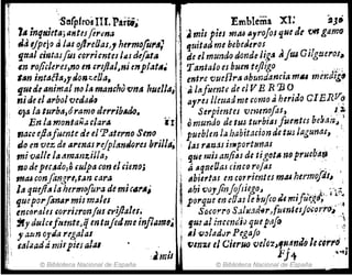 'StJrpfrosnI.Parti. Emblema Xl; ~Jj
fA inqNietajaHtesfirma ,. mis pieJ 191M ayroJo$ que de fJH gamo
tila 6Jpejl) alas f!!lnUas), hermofol'ii ';¡ iJuitatlme bebetleros
tjtttJJ c;nt¡ufos c91'1'icntes IIZS difata 1de el mUI~do donde lig¡J tJ¡ruGilgue1'OJ~
11 en ropcteres,no en &rlfla¡~nimp¡atA~ ~ Tanta/o es buen tefligo ,',
lan ;ntafltzJydonulJa, ! entre 'Vuerlra abtmdancia 111114 mcnd¡g~
tJ.uedtanima/"IJ la manchu vntl ¡'uella,J, Ittfuentll de el V E R 'B O '
nide el arbol 'CJed:t¿~ ayres IIruad me como aherido G1ERV:~
()la la turba,óramo dtrribMlo. . Serpientes 'Owmofos, .' ,1,1-
En la mOlitaÑa clarA .1.Qmundo de tm turbias fuenw be!Ml'~J ,1
J'Jace ejJafuenudul Paterno Seno "pueblmlahabitaciondetuJJagut'iaJ,'
JI) en vez ds arenas rt./p!anJr;res brjJI,,~ , ¡M ril13JS il1'porttmas
mivalle/adr':.'~Il%.itla, . ' que mistln!i6s do;g()tA noprue~4~ ,
nodep6C~do,o culpa con el mnOj , ¿Í $qtulJas dnco ro/M '. ~. .
ma6con¡angrt,t,ln c a r a i Abiertas en cDr1'imtes m.:uhermofluI "
Id qudl~ la hef11lo
fu
"
" de mi(tlrA¡' i Ah; (JoyjinJoJsiegoJ . .' ...... 't.;
quepor.fona,.,;JiJ majes . ~ pGrquetl'uOaJ le ~fifco¿"nifu(j,(J~:' '",.:
encorales &01'rl3r01;/uI ct'iJ141es. ; Socor-r9 S.;I'#f;'la~rIumlesJo,,(}rr()~ .
'ify dul"fumte.!! entujedmeínflal(le~ _, gU! al incmdiJ queptljo '~;
,a~n o)'lÍa Yfgalas . 61 ",~ladJr PegaJo .. ....',
i41zadd milpiesa/~1 tJmZ8 el C;eruo ve¡ó'l~fll.'mJo lu""o' .
lii :. mu 1')4- ,~'11
© Biblioteca Nacional de España © Biblioteca Nacional de ~spaña
 