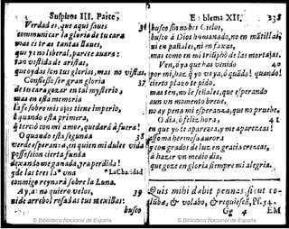 •... (. '1. Sufpires III. Parré"; . E·, bletna XIT.' . ~3'
PtrJarJ eJJ'lNttlfiuifluu J'ibujcD fin nr<beJ Cielo!, .' ~.. j'.,
fommNnitar ¡IIgllJrÍlIIJttu tll1'II ¡bureo IÍ Dios h'>lmt3J'Jado,71o en matl/laJ-f
"'fUeS IrlU tAntu n¡{IUS, ll",¡ efll pañaltJ,ni en f¡Xa6, .
!ue 1J no Is/ural~parue aUAt'~ : ;mtH como en mi11'júpho de !(u mortajas.
t,jr, vljiid.1. dI ¡¡ri/las, ~ Ven~dya qut hws vmidü 4"
fZJeoyd.~s l(jn tus gloriasJ ,,!JS na vifld-$! ~o,. mi,haz Ij1'0 :',1ya,ó quaJo! 'lua~Jo.!
.. . ConjiejJofel' gr¡Jn glorttl. 37, i,ürto p/42(J te pIdoJ
~etlua"~glJ%ar m.talmyJlerto~ I ma4 tm,1!J(J lejéiíaJuJquc ejperctndCl
l.· ~.u In tjia memOl'/(I i aun un momento bl'ctie.¡
1: I'afe(obre miJ ojos tíenl imperio~ .! no ay pmtl mi e[pel'an:;:.a,que noprue"!.
I:i lquamJoejiAprímera, .. odi.¡,ofeliz)¡or,¡, 41
.1 ~ter,;o con mi amol'~quedtflrá8fllertl! :.tn que yl) t: .1parn.C.1"J' rm apaNzcas !
~ Oqua.rJoeJl'lfigumJ~ ;8 f!fc.'11ahermujaaurol'.J
~e,.du[pI,..m~lI,en quien midulu vid" fJ~ C01igrado! de htz engrJ"Ü cpe'!.,'a!,.
ftJj{tfsioruiertafllmJa .~a haztr vr. medio "'¡.u, . .
I '¡~x.~~:J~"uganadtl,Jraperdlda!. ltjuegoz.e eng¡ori~j.itmpre1m :J,legrttl.,~
i "de la! trIs lait. vna. 11 LaCha;¡dad )
¡ ffmmig' reyn:Jrajóbrela L:mtl. ; . . . . ,"'-
Ay,") m quiero veloS.,;, ~IS nnh1 dablt pumas,JIcut (O~
.¡dearrlbQJ rofo:llll tUI "'t~iQal: ~ubt6; & tlo!.abo) &requiifca,PC.f4:.
: "";' . ~ttfl~, G: 4 EM
© Biblioteca Nacional de España U © Biblioteca Nacional de España
 