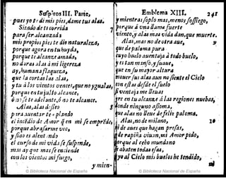 f'
Surp~ro5 Jn. Parte, JEmb1ema XIIt. . 24-'
"PUI1 yo te Ji mispj~sJrJ.Jme tus aJIU~ ~m;mtrasfoplo masJmmosJo.fliego,
;1 Sie¡¡do tie tI corrida 7 ;~r.¡u(,~ vn.a~Hrmlfuerte
¡
' para(e1'ólJcanzadJ ~unto,y al.u m:/.I vida "(m.que mU(1'I,.
'. misp1'8pio¡pie; te di~ natu1'Alez,4, . AliU,maJ no deolra aue, !1
:¡. portJu~ agora en tUl?uyd.l, gu~ d,pa/~ma pm'a .
porque U alcam:.eiJmada, furo buela auentaja J toJo buelo~
no dJrtU .•I.u dmi /igerez.tI .fes tan m:lnJo,yfoauI,
ay,h;¡man.Jflaqueza, fU~ enJl/maJor ültltra
tp"la car/tU JtU .'lI.uJ mOller fus aluarm nDjil51e 11Citlo
y tu alos vientos UIYJClf,qUI naygu.21.u,ton ejliU,difdl elfue/o
p{Jr1u~ 111 tu¡uUa.JIcance, Jitltntaj.t me Umas .
,; ¡n/e te add:Jnte,ó i'!-rJ te aleanu. ¡re m tr:alcanzt tÍ 1.tJ l'egionn nuebal,. ,
..Ala6,.lI.u ¿jito a'onde mng".1JO IIflom.¡, . .
plrJ :¡,uent,1r te,; plal1á() tue allU no Octu ¡j~ftlh palomtJ.
elinc'tdio d~ A,nor qen mifo cmpredi, .J.A/tUJna de mi/arlo,
p3rqtUabra[.trme v(O, . " de aius que ha~an prt¡;lJ~
y filiO es alenLnda. «'''''piña uiuJn,fTJ; Amo1'piJo,
el CtJrjo de mivid.lfe(uljunát, arque al t,eho mundano
m:u ay qtl~ malfe mcimd, . abaten tf1d.u efu,
f(.J~ los oit:nt'uJ mifu(go, y,al Cielo mh bll,¡'u hdendido~
}'mrm- ".
l' .
;
© Biblioteca Nacional de España © Biblioteca Nacional de España
 