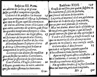 !
-
.. '~ ~urpiro:s lII. Pal'te~ . Emblerila XllIt~ 2~?
In acllirn(J de C.,!/e¡,y dep!azlI ILO-cafo de miDioJpo!, quienfu/piró l~
jtl/p,C,'1 crif1;;1 comp'it8n apol'fia. ifiel tanhCl'mrfo/ola tufach~tat
(;cd~rJ ti el d~ a1'tijiceJ {.u trazal . J J !uefera el C8r.1Z0n de tu retIro. " .
, tjue h.m arruynudo el ti'épo,y lafortuna, I Laperta,el marmol coel oro)'Yfltlta2~
ljue'aHn no lJegan aqtti(us amen,lZa/, r,ttratal' de lo dicho algo han POdido" .
. BI Sol no alternaLNuJ cula LU1J!I 16 ~ue V,l por m31 pintadofe retrata:
'qucmtl'eextrem(uáe ardoY'eJ''YtJefrj~1 , M,Js mi diuino Amoren lo efeadld021
1 ¡ilapaclble templ,Ji'lz,.jicmpre es 'Vna. I'~~ tUf{.lori.1J que lengua) que difturfo
;Faltan imbiernos; rl@ llega ~jiios..J 17!puede mtrar,{in ijdar de elJs oprimido?
ni{u temllr dl!!m.1Yo d,i alar ftore~.J 1í T endreal ~le':,cio,y alafe recurJo 21-.
meJ yelf)prende el nea~r de1M rtol. I'!}ue m m.1terl.-¡ ta ¡lIt,1 alctlTlfo menos
Alimtanfuaues Z~phyroJ olores 13 :9.14.1nto en tu efcu!!/u mM ctlrlO/a ¿·urJo•
., Aries,y Libra con)Igual b¡¡lal~z.,a :! ú daros diaJJó diasjerenoJ 2. S
eomponeruilos,e10s,yc.1lores, ~en todo tdn feguros) quantoyguales
LJetemple tan diuinojin mud:tza 9 ,i&boca lJerJ¡f.,en todll!uerte bz.Jeno~,
go::.an finfin tus nobles CortefonoJ~ 11 Aqul no MI/tiren aflroJ celejitli1es 2.'
porfirme poJ!eJsion defu efper.mza. *,iel imbierno, uveranofe remudsn ,
O miPatria,óPayjes fubertl'Jllos. u,iconJiJs,y con horas deJy,~ua/es.
ÓRerno,quanto m¡Jj temiroJadmiro. :' N" ay victos braboJJqlajlorfacz.tdas
:'1."e
lusnidos diimm¡~shum.mru. .' fl'fiJas t¿¡¡ mt4reta,oreo.tun templado, .
, OCA- : ' . Eh J que
'. © Biblioteca Nacional de España ~ © Biblioteca Nacional de Españ~
 