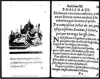 .
© Biblioteca Nacional de España
EmblemaTIf~ í
E M B LE M A III.'
El alma en vna cama enferma, yel
¡mor Diuino como nlcdico afu
cabe~cra,quc la toma el pulio. ~
Ten cO-mpaftion Señor Je mi~qu~
',eJloy el'1!erma.SarJIIFnC:/J Señor31
porque no tengo hileffof4no~
N OfifiOame a/agrimaJ.yqtl!Xllf.
" qlle jutas ~ope m el/asv.n difpec/:Joa,
Ii ftgun tu tal megal~/as oreras.
AboglJeti mISJUjpiYOI endp(rhl)'~ -a'
tjue es tjlo amo"jif1'f1'Jfdi&o" fin Ctl""
tJJuerotmdida envn á,fierto Itebo ~
T 4" d1e,-;/de amparo ti ",Jiv'ffl/1'd. ·· i
1ljhiruiUa el wúd() el) mtdi"Ol;1r.Ji!m;'es
Jalas hagan fa Cñmafipultura ~ .'
Ta,y4 enpJ/abr.u q1licnJiara realCS¡.4
.HTJiue "uji"lllltor;tladdlUin:J~ .
B~
© Biblioteca Nacional de España
 