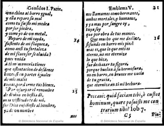,- , ((;ein1dOJ ,;P.atte.
~na cbina ~, barrofilia), '
." eO" reparofomtll
~Qmo tu¡siflemimt.drA
porftrpied,.~,
y comlfa lie 'Un metAl.
. 'Reparo de rf¡j'(Jayda" '.
Juftento de mi flaqueztl.l
.eomoanti tufortaleza
'Je mi¡Iatoje,.fe o/MidaJ
l'w vnida
,Ati m"l1umoriatimes
qlle oflentacionde defdmu
b.1ZC1,ji t1j paYte'sigualei '
d:mis malo
.Iornas,par.d'íffl1cf.iiJ bimu.
-::PIJ1' vjurp.'Zr H "enombr.e
Je di''4ina en beflia diJ
m-u v.iftimdr) te de mi,
{c{'Dios enfdíafle al110mb",
1'~ de 'lm nombre
© Biblioteca Nacional de España
;nOJ
':EmhlemaV.
nos OamamoJ comoherm,z,noJ;
ambos mortales,y hJJm~noJ..
y"amAJ.p0"J"~gre (Jy..I
t"YAfo, . .
que por"úra detusmanos~ .
.. QBe mucho que me deJl~e.l
,fifundo en.barro mis.fieJ~
mas es,que lo que.entl es
eterno>110 melterniz.1
/e que hiZlJ .
fuedeJhaurtujigt't'tJ, .
porqtu bue/tltS afu hermo{Nt'A!
';-0 en barro....en.brfnce meVMliJ
de tugr"ci8, .
que eternize.fnti mibuba,.""
1.1
rt'
Peccaui; 'luidfdciArtJ.tl~i,ocuflos.
.horIJjnurn,'lU1iTepQfuifb.mec~~ ,
- .trarium tibi? lob ·7~
mJ'D~
- .--~- - P.s .. ~ __1
© Biblioteca Nacional de España
 