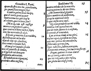 · . CemidoslParre;
tIJtlan dtejlro cru tu,J' 'CJa/ie1')tt~
.J'~ 1,11~nflac~mllgerfoy.?
LontrAtjtlfenjacas tuoj1~
'fue el ver/aponefa.uor
font':iI onA ola, que bay'•
.al VltntoJquela bazefin?
t!J'k[.uay,tilrJ .ujl·'(ajiigo.
,!,el'eceunpecbotr...ydor,
·fJue contra"Ibim hechorluyo.;
.ton!te4 mercedesfe alfó.
E(polda,y1'J'JUfrte ti atreuitJ'I;
~eflmbarl1ar()nltU dOI
Dj.ulle mil ojo;,bueltos;
.Joca emul,uirmdeJS{JI~
A !U4;glo~;,Uptl!o ifcall1
"Cln vIIplmtt.lJo.dl!bonor» .
IJ'.ela}'r~de midonayre
IPrifumltl adoracion.
Bfi:R6/ahan'11eriquefal'
~'CJlrJu liños mflo~ ~
© Bibjioteca Nacional de España
Emblemavr..
rlntra mieaosd, la muerU,.
rontrapotencia die vn Dios•
:8 t.Yl1i temeridadgi"1,.ante .
lobre cumb"úde a~nbjcion"
tJmp fa compa·e{ml?' ._." ..
Ju que enJu rara cayo. • ,""',
'j'l.!J mM pendenct.u mI VÚÜ,I
9 contr.;J,¡ i no'~yvalcy¡ton,
que de todtJfutrlet, hmphu,.
:10
II
QverJCld?,ri vencedo,.~
L.u armcu;rintÍtl atUJ pies;.
vefrne aqui.,,~prijión me dfJY,
X-f
.con·mü 1;errUi me ent;adMtI~,
JilJoradosyerrosjon,. . .
OJos cabril/os./~biaJlJ (01'.1;0"., ..
Jieran muarrtl.u,j:m tw trIunfos oy. .
'. Peque,quieredo mM c/~ro ~ J6
no "J forzit¿:,o otro·calor
que de 'l!er¿;uer!fa dOJ T'ofa/~.
'luepiuta 7111 "mf1J1rJfJ:
© Biblioteca Nacional de España
 