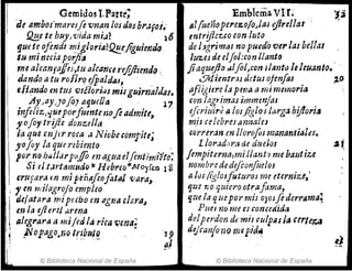 Gemidos I.Part~;
de ambos'ma"uje V1J1m los d6S br,;;oi.
1: QJ!.e te bUJ,vida m;.¡~ 16
que t~ ofe~dt m..iglo,.ja?~eJiguimdo
114 1m nma poifi"
me alranfaffiJ,tu alcance"if!fliendo '
dando atu roflrQ efpaJ..¡¡u, . . '
eftq,ndo en tus v/éiorias mi.;guirnald:u.
AyJay:}ofoyafjueUa ' . 11
infeliz,cjueporfuente 110fe adT1:ite, ,
fOfoy trijie dr;nze/l" '
la que crJjtr roca a NiobCGompite;
yojoy la querebiemo ,
por nohli.tJdrpv
./fo m ,¡guael(entimi'tto:
Si el t.Jrtamudo+C H ebrcoicMoyfca 1g
crufaraen mi peñlJfcofotal vara
./ '
;1. en mI agrojo empleo
[
' 'delatara mi.Pt.CbO en ¡¡gua.c¡(¡t'a~
en la ejlertl arena
alegrara a mijed ¡a rica vena;
l ;.vopago~r¡o trtbtdO , " ,
;¡. - -- .--
© Biblioteca Nacional de España
Emblema VII~
81(uePtopere~ofo)1U IljireUar
entrijlezco ron luto
de I;
'grimas no puedo'Vc,. las bellas
luzeJ de el!ol;conllanto
jiaqzuflo alfol,conllallttJ lelcuanto.· ,
.:J1.1;entr.JJ dctus ojenfas ;'0
IJfiigitre la pma amimemoria
con lagrimas immmJas
efcriuirJ ti IOJjlglos larga hiJIoyi~
m,il celebresani1ales
CGrnr:m en l/orofoJ manantitlles.
1I0radortl ae duelos .af.
jempitc1'11a,mi lIant1 me balltize
nombroededefconjitelos
ti lüifigloJ!utUí'OJ me etern;ze,'
que no q:Jie1"o otrafama,
qzIC la quepor mis o)osfi derrama;
PUCS11D me es conc(~ida
de!perdon de mis culpllsl¡¡ ~erte~
dejéanjo no mepid.1i.
© Biblioteca Nacional de España
 