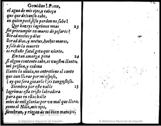 ~ . Gemido. Y.Parte,
,1agR' Jt misojtJs,J cabefa
·que queJel¡IInfo &tlbe~
In quienpecó,fijupepdonnoflfu ~
~e bazeys lagrimalmlllJ '-J
finpriJrumpit-en m.res.depe/ares~
Dopadnochesydias
IJo,a..dáias,ynO.cf¡e.s}Je!c~osmartJ,
yfolodela mNerte
- os l'eftañe¡"t"lgnt,¡.quevierte.
En tan amarga pena 2'1
fialgun.contento,c.beJ es'lJlldI~ llanto,
miprflion.,y,ade.na
l/anta la a/iult1,no,entretieneel canto
gue aun t/('l'lIrpor.mi~(pofo,~
(ay qllC[eragozarllf;? ),es,tanguJlofo.
Siembra porefte valLe lS
lagrimas !fllJ trijie 14bradora
par" que en eEJas,bJ/I,
miude milgt.Ol'j(lspot' vn malqueJIora,
fomo.el NliJo>l1Q1Ís 9)OS, . _.
/ilm~r..~n, rriegan~~'1!J~k~~'! 1!1anojIJ1!
© Biblioteca Nacional de España
'..: .
© Biblioteca Nacional de España
 