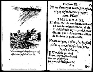 ...
11.
© Biblioteca Nacional de España
EmblemaXI. ) .,1.
~3 mI tllmirgAt ttmpi{J¿jÁíjH
?!.'1u~ "bJ"bllltlllll~Df,!n:
dH11I.Pr.68. ·· .
EMBLEMA 'XI.'
El ~Jma metida en elmar, Iuch~
.
,
do con (as olas alteradas, cIcle':
" Jo defpidi'Edorayos, y el Amor
diuino que defde rkrralá eruCII:
da los bra~Ó$ pala tacana. .
)vDtlJlltlltI'U, Señor )/AteplflA~
!le/liSIIgulIs~~imeJo,h,,'¡Ir,:,:: ~
foil", d,lmAr. ·' '
1E/fa,Iiflll ijtleolas! ~l;
1.11'tempiflaJtanbl'aRA~
ma ayttquienfifttl .
~e!1!1t.,)J'foi1lfot!/llln&'ia~ . , .
"" 11 ~ ~
© Biblioteca Nacional de España
 