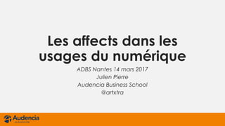 Les affects dans les
usages du numérique
ADBS Nantes 14 mars 2017
Julien Pierre
Audencia Business School
@artxtra
 