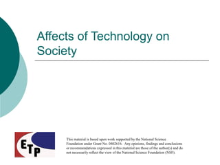 Affects of Technology on
Society
This material is based upon work supported by the National Science
Foundation under Grant No. 0402616. Any opinions, findings and conclusions
or recommendations expressed in this material are those of the author(s) and do
not necessarily reflect the view of the National Science Foundation (NSF).
 