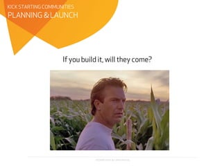 PROPRIETARY & CONFIDENTIAL
If you build it, will they come?
PLANNING & LAUNCH
KICK STARTING COMMUNITIES
 
