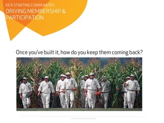 PROPRIETARY & CONFIDENTIAL
Once you’ve built it, how do you keep them coming back?
DRIVING MEMBERSHIP &
PARTICIPATION
KICK STARTING COMMUNITIES
 