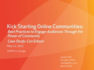 PROPRIETARY & CONFIDENTIAL
Kick Starting Online Communities:
Best Practices to Engage Audiences Through the
Power of Community
Case Study: Con Edison
May 22, 2013
Sandra Fathi
President, Aﬀect
sfathi@aﬀect.com
@sandrafathi
WOMM-U, Chicago
 