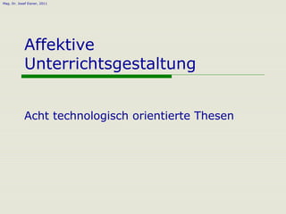 Mag. Dr. Josef Eisner, 2011




             Affektive
             Unterrichtsgestaltung


             Acht technologisch orientierte Thesen
 