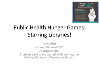 Public Health Hunger Games:
Starring Libraries!
Amy Affelt
Internet Librarian 2021
26 October 2021
From the Land of the Council of Three Fires, the
Odawa, Ojibwe, and Potawatomi Nations
 