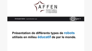 Présentation de différents types de robots
utilisés en milieu éducatif de par le monde.
Christophe Batier / Lundi 18 Mai 2015 / Lyon
 