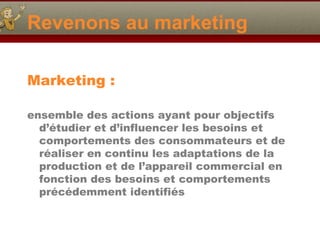 Revenons au marketing
Marketing :
ensemble des actions ayant pour objectifs
d’étudier et d’influencer les besoins et
compo...