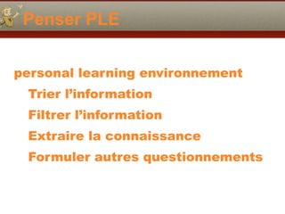 Penser PLE
personal learning environnement
Trier l’information
Filtrer l’information
Extraire la connaissance
Formuler autres questionnements
 