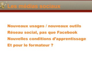 Les médias sociaux
Nouveaux usages / nouveaux outils
Réseau social, pas que Facebook
Nouvelles conditions d’apprentissage
Et pour le formateur ?
 