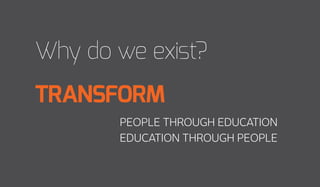 Why do we exist?
TRANSFORM
education through people
people through education
 