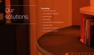 Our
solutions:
Consulting
•	 Corporate University
•	 Knowledge Management
•	 Skills Mapping
•	 Onboarding
•	 Communication and Engagement
•	 Learning Tracks
•	 Development Programs
•	 Communities of Practice
 