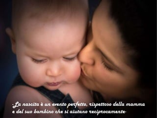 -La nascita è un evento perfetto, rispettoso della mamma
e del suo bambino che si aiutano reciprocamente-
 