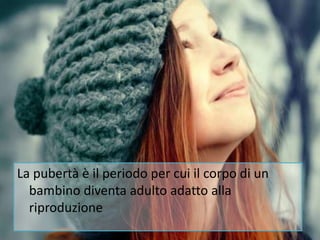 La pubertà è il periodo per cui il corpo di un
bambino diventa adulto adatto alla
riproduzione
 