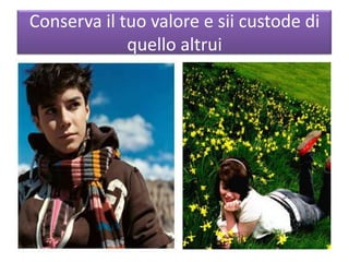 Conserva il tuo valore e sii custode di
quello altrui
 