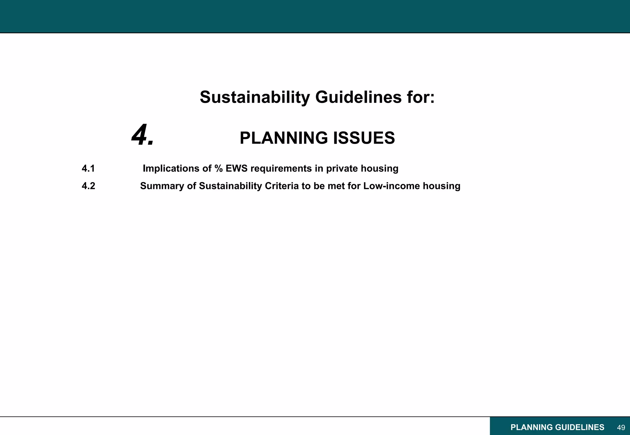 Sustainability Guidelines for:

      4.                   PLANNING ISSUES
4.1    Implications of % EWS requirements in private housing
4.2   Summary of Sustainability Criteria to be met for Low-income housing




                                                                            PLANNING GUIDELINES   49
 