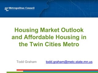 Housing Market Outlook
and Affordable Housing in
  the Twin Cities Metro

 Todd Graham   todd.graham@metc.state.mn.us
 