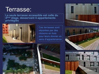 Terrasse:
La seule terrasse accessible est celle du
4ème étage, desservant 4 appartements
privilégiés
Ces terrasses sont
séparées par des
cloisons en bois
pour leurs donner un
sens d’appartenance
 