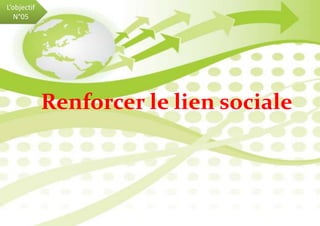 Renforcer le lien sociale
L’objectif
N°05
 