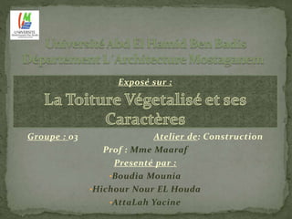 Exposé sur : 
Groupe : 03 Atelier de: Construction 
Prof : Mme Maaraf 
Presenté par : 
•Boudia Mounia 
•Hichour Nour EL Houda 
•AttaLah Yacine 
 