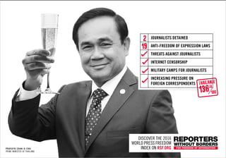 Prayuth Chan-o-cha
Prime Minister of Thailand
Discover the 2016
World Press Freedom
Index on rsf.org
Increasing pressure on
foreign correspondents
anti-freedom of expression laws
internet censorship
threats against journalists
journalists detained
19
2
L
L
L
Military camps for journalists
L
thailande
136
TH
180
 