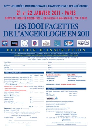 63èmes JOURNÉES INTERNATIONALES FRANCOPHONES D’ANGÉIOLOGIE

                                       21                 ET             22 JANVIER 2011 - PARIS
  Centre des Congrès Malesherbes - 108,boulevard Malesherbes - 75017 Paris

   LES     FACETTES                                                       1001
DE L’ANGEIOLOGIE EN 2011
                                                                                                                         Réseau Francophone Vasculaire




        B U L L E T I N                                                                                         D ’ I N S C R I P T I O N
                       63 èmes JournéeS InternatIonaLeS FrancophoneS d’angéIoLogIe - 21 et 22 JanvIer 2011
                           centre deS congrèS maLeSherbeS - 108, bouLevard maLeSherbeS - 75017 parIS
                               à remplir et à retourner à : cFee - congrès - 12, rue du Quatre-Septembre - 75002 paris - tél. : 01 42 86 55 73 - Fax : 01 42 60 45 35
                                                             email : inscription : catherine.duval@eska.fr - renseignement : congres@eska.fr
nom (maJ.) ..................................................................................................................... prénom .............................................................................................................
adresse ...........................................................................................................................................................................................................................................................
code postal .................................... ville......................................................................... pays ..................................................................................................................
Spécialité .......................................................................................................................... e-mail................................................................................................................
tél. professionnel ............................................................................................................. Fax ....................................................................................................................


 FRAIS D’INSCRIPTION                                                                                                                    ATelIeRS
                                                                                 prix        Quantité            total                Je m’inscris aux ateliers :                                     ateliers FMC :
congressiste français inscrit avant le 15/09/10*200 €                                          ............    ............
                                                                                                                                      q Doppler trans-crânien                                         q Cas cliniques anticoagulants
congressiste français inscrit après le 15/09/10* 250 €                                         ............    ............           q artères rénales                                               q Pied Vasculaire
congressistes étrangers*                         250 €                                         ............    ............           q ECHo B Flow                                                   q Prévention des maladies vasculaires
* ce prix comprend l’inscription au Congrès + 1 an d’abonnement
 à la revue Angéiologie.                                                                                                              Validation des EPP SFa/SFP : inscription - micazang@noos.fr
membres SFa* ** - Snmv* ** - SFp* ** gratuit* jusqu’au 15/09/10
*(si à jour de leur cotisation)                         100 € à partir du 15/09/10                                                      TRANSPORTS
*(bulletin d’inscription à retourner impérativement)
                                                                                                                                      pour obtenir la réduction « congrès » sur le réseau France :
chefs de clinique et étudiants**                                                 40 €          ............    ............
**(hors-déjeuner)                                                                                                                     SncF :                                                                 oui          non
Déjeuner - Préciser les jours                                                                                                         aIr-France :                                                           oui          non
vendredi 21/01/11                                                                40 €     ..................................
Samedi 22/01/11                                                                  40 €     ..................................
Soirée du congrès                                                                80 €      .................................          bénéficier de tarifs préférentiels avec air France et KLm global meetings.
Soirée du congrès (pour les accompagnants)                                       80 €      .................................          evénement : evènements de l’année en médecine 2011
                                                                                                                                      valable pour transport du 16/01/2011 au 27/01/2011
                                                       ToTal ...........            ...........                                       Lieu de l'événement : paris, France

Paiement : Je joins la somme de : ................. €                                                                                 code Identifiant à communiquer lors de la réservation : 09782aF
                                                                                                                                      plus d'information www.airfranceklm-globalmeetings.com
q chèque à l’ordre de cFee
                                                                                                                                      À l’étranger, contactez le central de réservation air France de votre pays.
q virement : bnp champs elysées, 37, avenue des champs-elysées, 75008 paris - France
                                                                                                                                                             règlement en euro à l’ordre de : cFee
                     a l’ordre de cFee - compte n° 30004.00804.00010140052.36
                                                                                                                                                          à adresser aux editions eSKa - congrèS
                     code Iban : Fr76 3000 4008 0400 0101 4005 236
                                                                                                                                                           12, rue du Quatre Septembre, 75002 paris
q carte de crédit :                      q visa                                  q mastercard                                           tél. : 01 42 86 55 73 - Fax : 01 42 60 45 35 - e-mail : catherine.duval@eska.fr
             carte n°         _____________________________________

             date d’expiration :           /___ /___ /             /___ /___ /                                                                           Les conférenciers sont tenus impérativement de s’inscrire.
                                                                                                                                                                   Speakers have to register themselves.
   date :                                                           Signature :
 